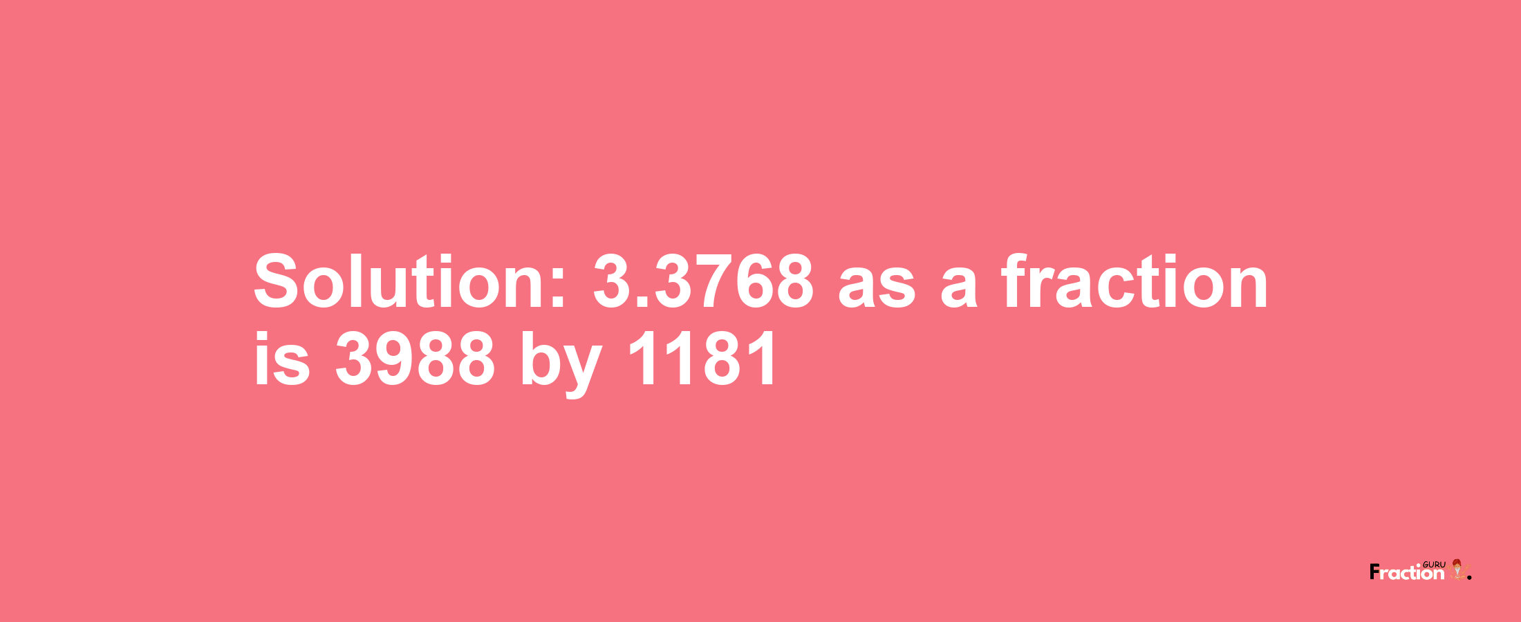 Solution:3.3768 as a fraction is 3988/1181